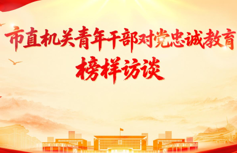 市直機關青年幹部對黨忠誠教育榜樣訪談第1期丨向身邊的榜樣學習！