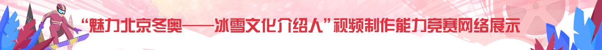 “魅力北京冬奧 冰雪文化介紹人”視頻製作能力競賽網路展示