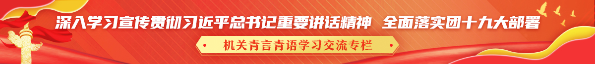 深入學習宣傳貫徹習近平總書記重要講話精神 全面落實團十九大部署 機關青言青語學習交流專欄