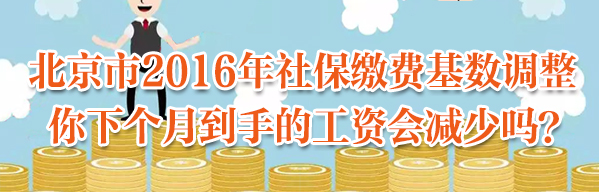 北京市2016年社保缴费基数调整 你下个月到手的工资会减少吗？