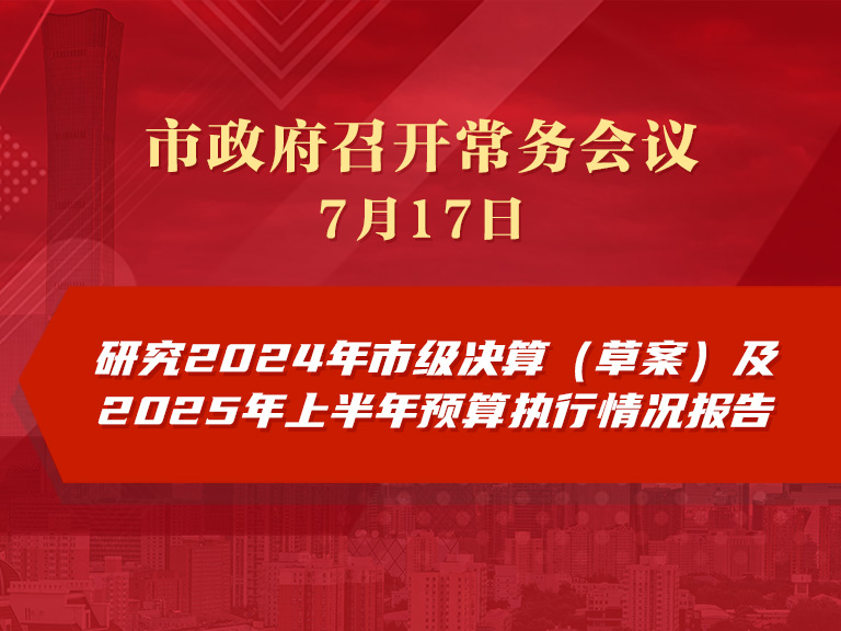 市政府常务会议图解：研究2024年市级决算（草案）及2025年上半年预算执行情况报告