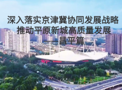 深入落实京津冀协同发展战略 推动平原新城高质量发展——昌平篇