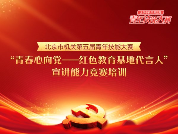 “北京市机关第五届青年技能大赛”——“青春心向党——红色教育基地代言人”宣讲能力竞赛培训