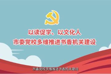 12.《以读促学、以文化人——市委党校多维推进书香机关建设》